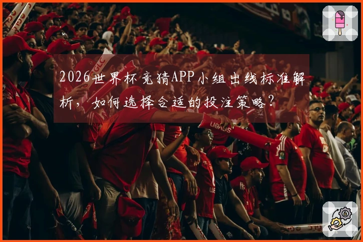 2026世界杯竞猜APP小组出线标准解析，如何选择合适的投注策略？
