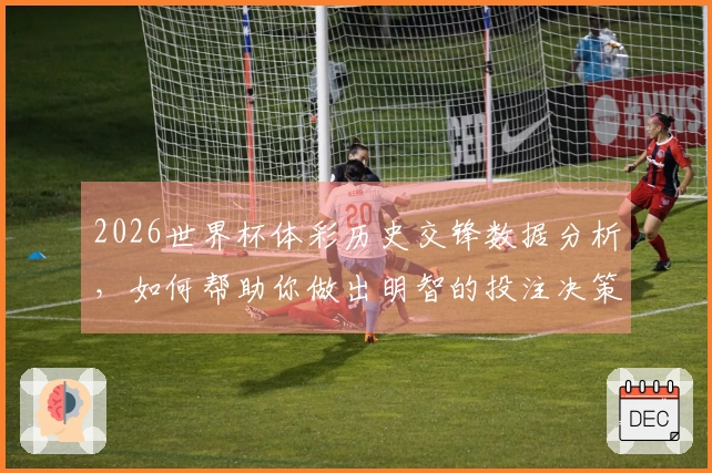 2026世界杯体彩历史交锋数据分析，如何帮助你做出明智的投注决策？