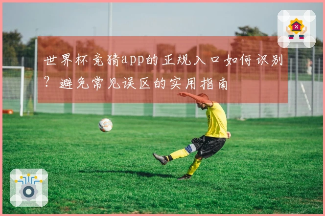 世界杯竞猜app的正规入口如何识别？避免常见误区的实用指南