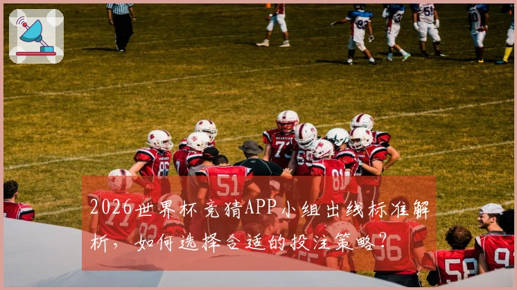 2026世界杯竞猜APP小组出线标准解析，如何选择合适的投注策略？