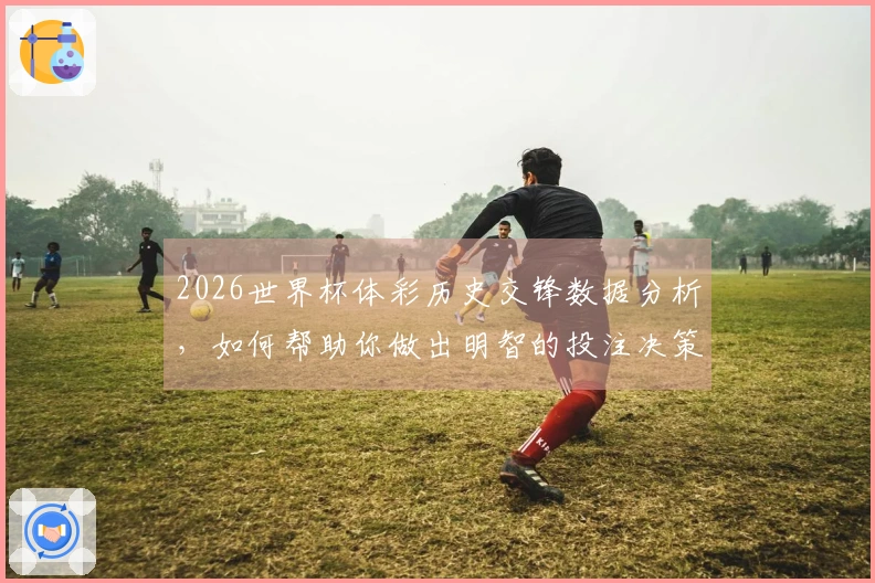 2026世界杯体彩历史交锋数据分析，如何帮助你做出明智的投注决策？